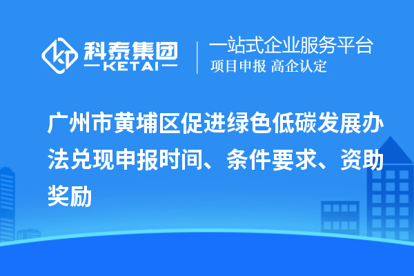 廣州市黃埔區(qū)促進(jìn)綠色低碳發(fā)展辦法兌現(xiàn)申報(bào)時(shí)間、條件要求、資助獎(jiǎng)勵(lì)