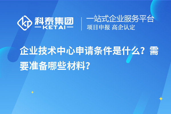 企業(yè)技術(shù)中心申請條件是什么？需要準(zhǔn)備哪些材料？