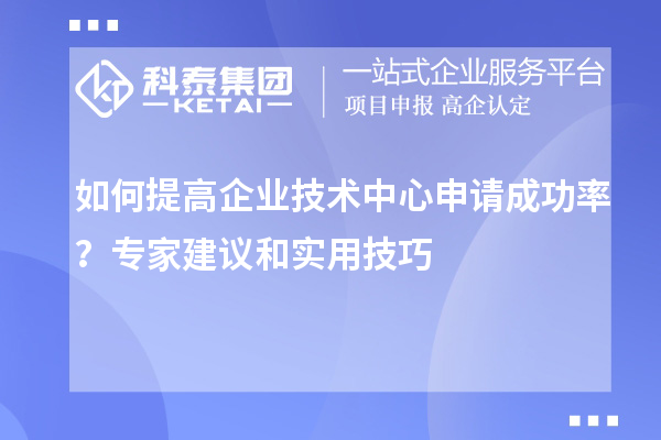 如何提高企業(yè)技術(shù)中心申請成功率？專家建議和實用技巧