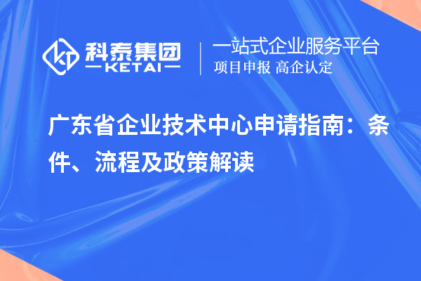 廣東省企業(yè)技術(shù)中心申請指南：條件、流程及政策解讀