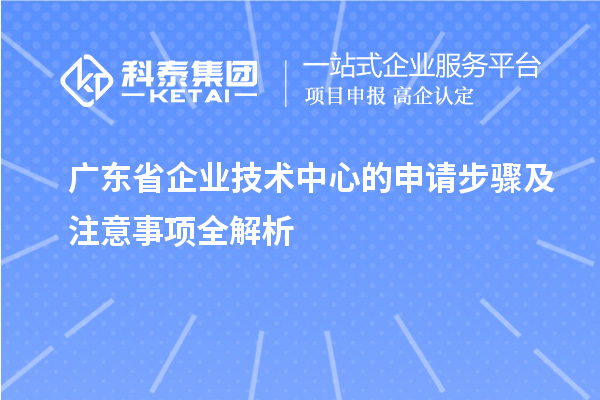 廣東省企業(yè)技術(shù)中心的申請步驟及注意事項全解析