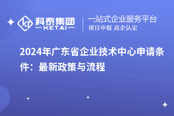 2024年廣東省企業(yè)技術(shù)中心申請條件：最新政策與流程