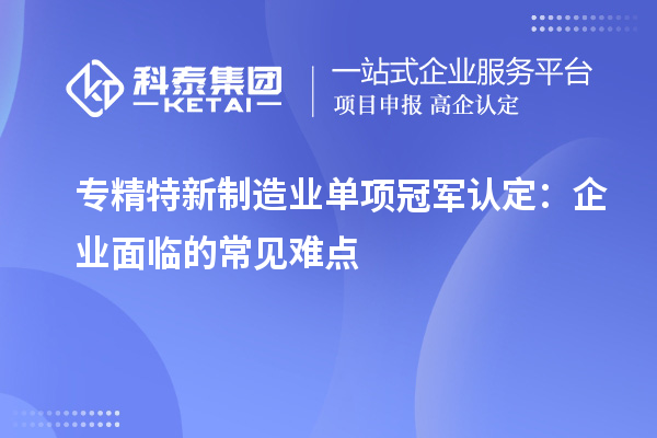 專精特新制造業(yè)單項冠軍認(rèn)定：企業(yè)面臨的常見難點(diǎn)