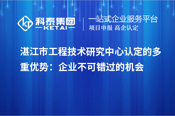 湛江市工程技術(shù)研究中心認(rèn)定的多重優(yōu)勢(shì)：企業(yè)不可錯(cuò)過的機(jī)會(huì)