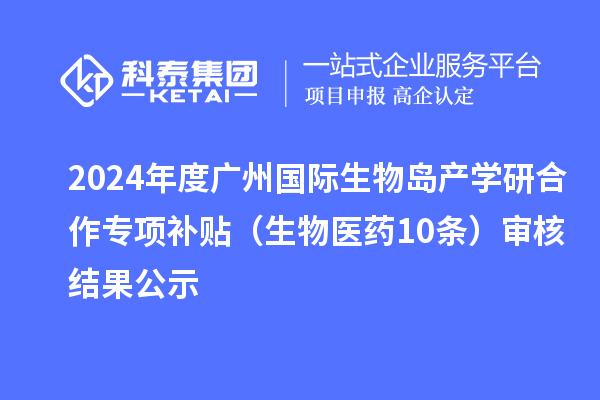 2024年度廣州國際生物島產(chǎn)學(xué)研合作專項(xiàng)補(bǔ)貼（生物醫(yī)藥10條）審核結(jié)果公示