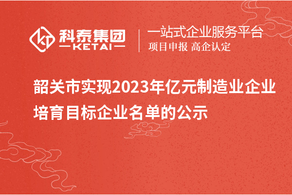 韶關(guān)市實(shí)現(xiàn)2023年億元制造業(yè)企業(yè)培育目標(biāo)企業(yè)名單的公示