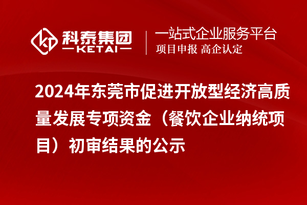 2024年?yáng)|莞市促進(jìn)開(kāi)放型經(jīng)濟(jì)高質(zhì)量發(fā)展專項(xiàng)資金（餐飲企業(yè)納統(tǒng)項(xiàng)目）初審結(jié)果的公示