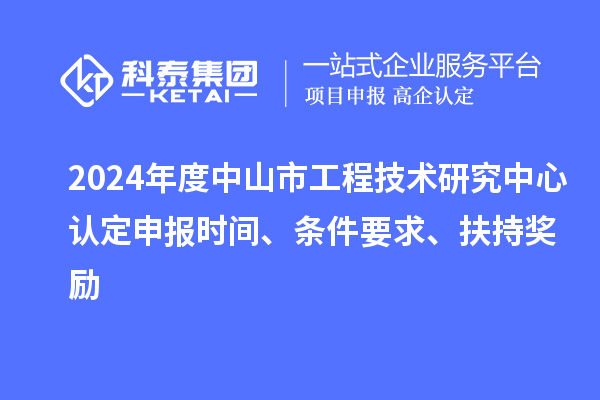 2024年度中山市工程技術研究中心認定申報時間、條件要求、扶持獎勵