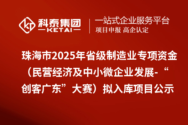 珠海市2025年省級制造業(yè)當家重點任務保障專項資金（民營經濟及中小微企業(yè)發(fā)展-“創(chuàng)客廣東”大賽）擬入庫項目的公示