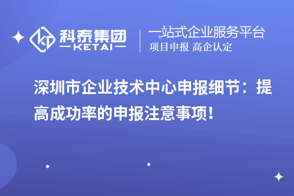 深圳市企業(yè)技術(shù)中心申報細(xì)節(jié)：提高成功率的申報注意事項！