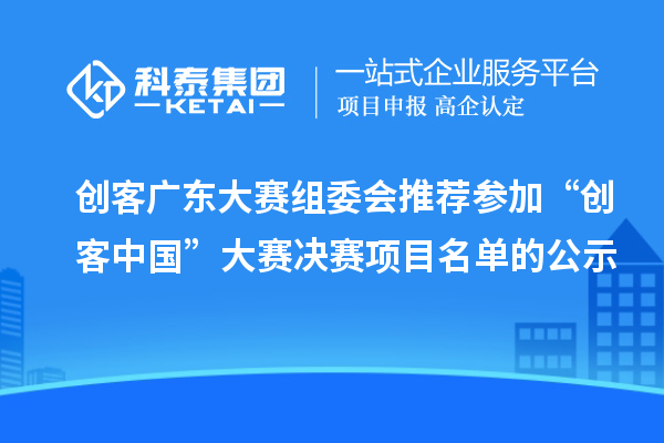 創(chuàng)客廣東大賽組委會(huì)推薦參加“創(chuàng)客中國(guó)”大賽決賽項(xiàng)目名單的公示