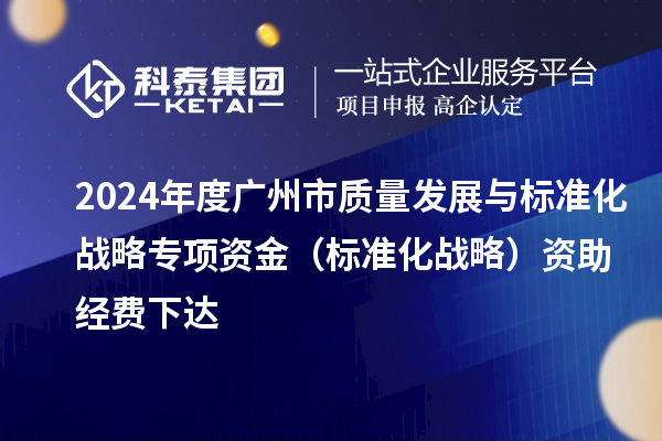 2024年度廣州市質(zhì)量發(fā)展與標(biāo)準(zhǔn)化戰(zhàn)略專項(xiàng)資金（標(biāo)準(zhǔn)化戰(zhàn)略）資助經(jīng)費(fèi)下達(dá)