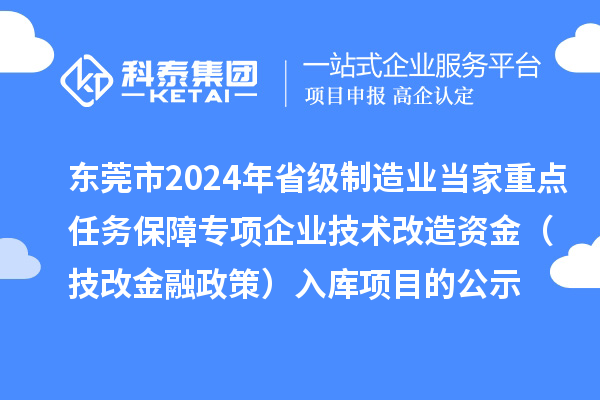 東莞市2024年省級制造業(yè)當(dāng)家重點(diǎn)任務(wù)保障專項(xiàng)企業(yè)技術(shù)改造資金（技改金融政策）入庫項(xiàng)目的公示