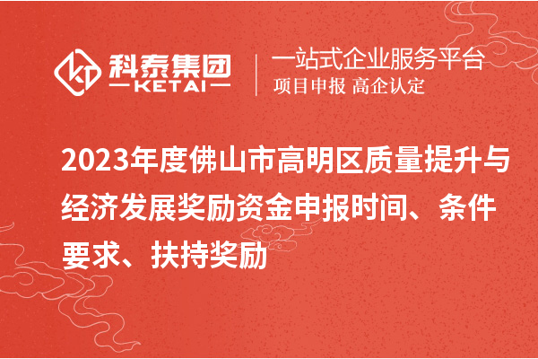 2023年度佛山市高明區(qū)質(zhì)量提升與經(jīng)濟發(fā)展獎勵資金申報時間、條件要求、扶持獎勵