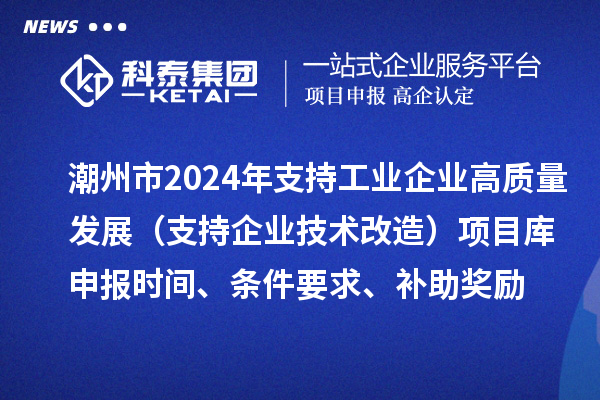 潮州市2024年支持工業(yè)企業(yè)高質(zhì)量發(fā)展（支持企業(yè)技術(shù)改造）項(xiàng)目庫(kù)申報(bào)時(shí)間、條件要求、補(bǔ)助獎(jiǎng)勵(lì)