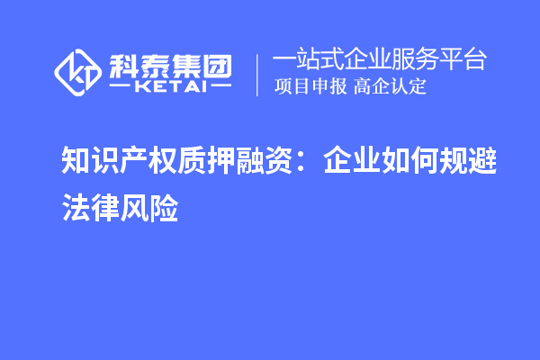 知識(shí)產(chǎn)權(quán)質(zhì)押融資：企業(yè)如何規(guī)避法律風(fēng)險(xiǎn)