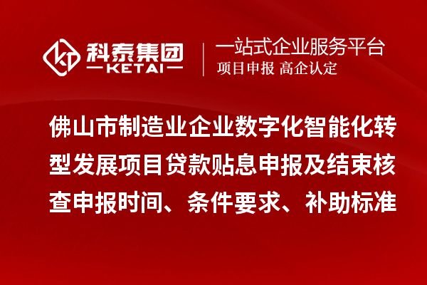 佛山市制造業(yè)企業(yè)數(shù)字化智能化轉(zhuǎn)型發(fā)展項目貸款貼息申報及結(jié)束核查申報時間、條件要求、補助標準