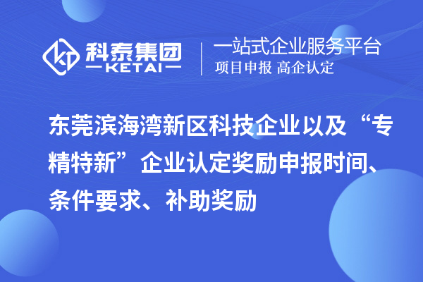 東莞濱海灣新區(qū)科技企業(yè)以及“專(zhuān)精特新”企業(yè)認(rèn)定獎(jiǎng)勵(lì)申報(bào)時(shí)間、條件要求、補(bǔ)助獎(jiǎng)勵(lì)