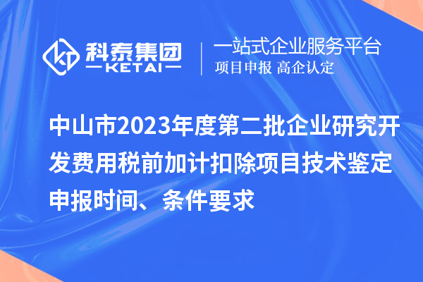 中山市2023年度第二批企業(yè)研究開發(fā)費用稅前加計扣除項目技術(shù)鑒定申報時間、條件要求