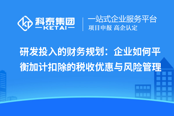 研發(fā)投入的財(cái)務(wù)規(guī)劃：企業(yè)如何平衡加計(jì)扣除的稅收優(yōu)惠與風(fēng)險(xiǎn)管理