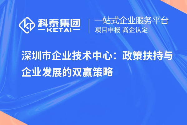 深圳市企業(yè)技術(shù)中心：政策扶持與企業(yè)發(fā)展的雙贏策略