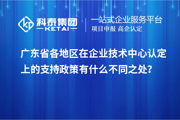 廣東省各地區(qū)在企業(yè)技術(shù)中心認(rèn)定上的支持政策有什么不同之處？