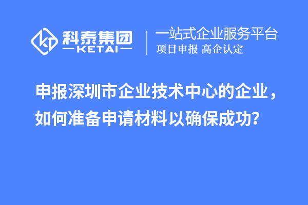 申報(bào)深圳市企業(yè)技術(shù)中心的企業(yè)，如何準(zhǔn)備申請材料以確保成功？