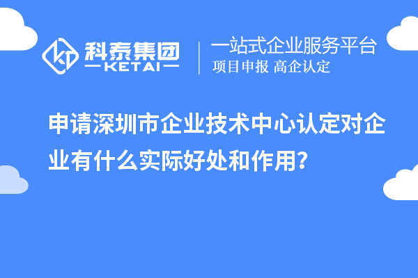 申請深圳市企業(yè)技術(shù)中心認(rèn)定對企業(yè)有什么實(shí)際好處和作用？