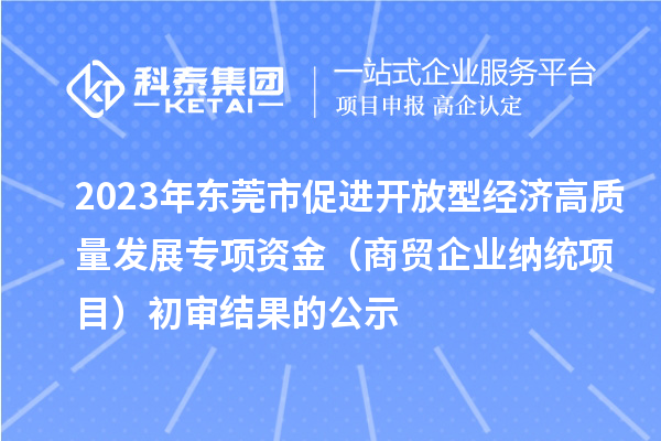 2023年?yáng)|莞市促進(jìn)開放型經(jīng)濟(jì)高質(zhì)量發(fā)展專項(xiàng)資金（商貿(mào)企業(yè)納統(tǒng)項(xiàng)目）初審結(jié)果的公示