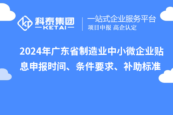 2024年廣東省制造業(yè)中小微企業(yè)貼息申報(bào)時(shí)間、條件要求、補(bǔ)助標(biāo)準(zhǔn)