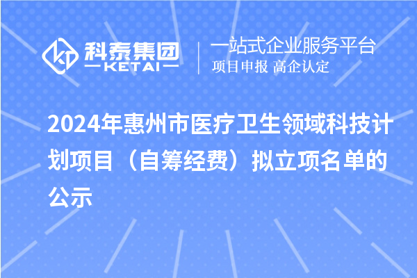 2024年惠州市醫(yī)療衛(wèi)生領域科技計劃項目（自籌經(jīng)費）擬立項名單的公示