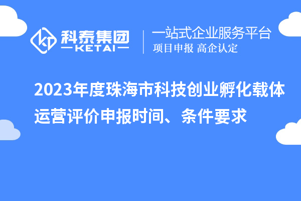 2023年度珠海市科技創(chuàng)業(yè)孵化載體運營評價申報時間、條件要求