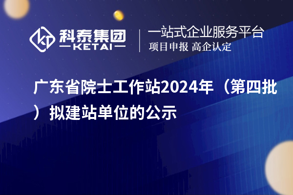 廣東省院士工作站2024年（第四批）擬建站單位的公示