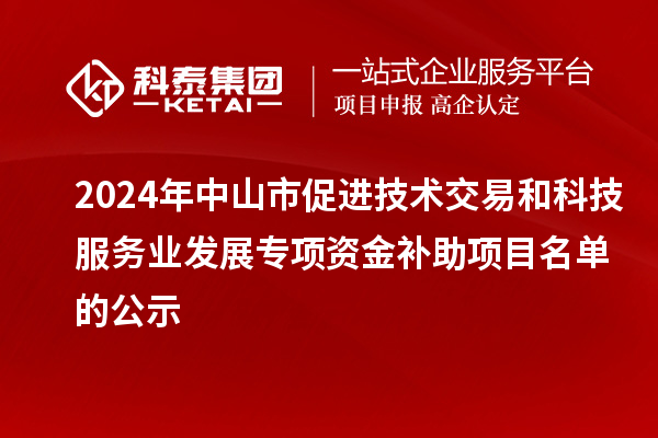 2024年中山市促進技術(shù)交易和科技服務(wù)業(yè)發(fā)展專項資金補助項目名單的公示