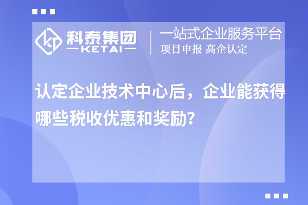 認(rèn)定企業(yè)技術(shù)中心后，企業(yè)能獲得哪些稅收優(yōu)惠和獎(jiǎng)勵(lì)？