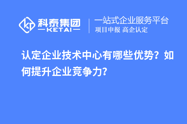 認(rèn)定企業(yè)技術(shù)中心有哪些優(yōu)勢？如何提升企業(yè)競爭力？