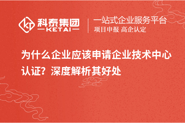 為什么企業(yè)應(yīng)該申請企業(yè)技術(shù)中心認(rèn)證？深度解析其好處