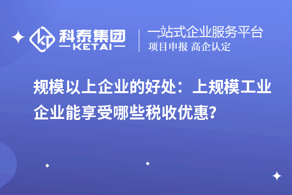 規(guī)模以上企業(yè)的好處：上規(guī)模工業(yè)企業(yè)能享受哪些稅收優(yōu)惠？