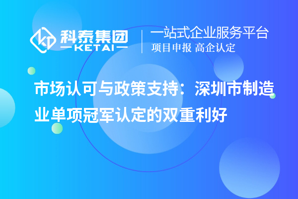  市場認可與政策支持：深圳市制造業(yè)單項冠軍認定的雙重利好