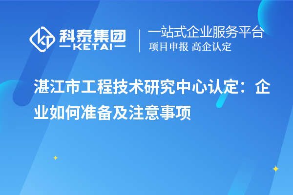  湛江市工程技術研究中心認定：企業(yè)如何準備及注意事項