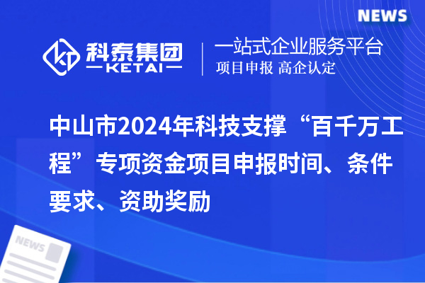 中山市2024年科技支撐“百千萬工程”專項(xiàng)資金項(xiàng)目申報(bào)時(shí)間、條件要求、資助獎(jiǎng)勵(lì)