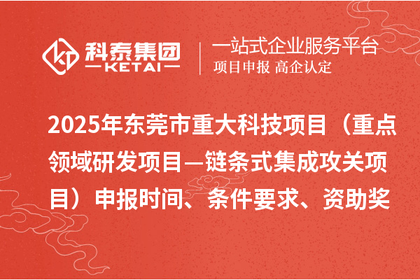 2025年東莞市重大科技項(xiàng)目（重點(diǎn)領(lǐng)域研發(fā)項(xiàng)目—鏈條式集成攻關(guān)項(xiàng)目）申報(bào)時(shí)間、條件要求、資助獎(jiǎng)勵(lì)