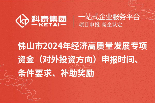 佛山市2024年經(jīng)濟(jì)高質(zhì)量發(fā)展專項(xiàng)資金（對外投資方向）申報(bào)時間、條件要求、補(bǔ)助獎勵