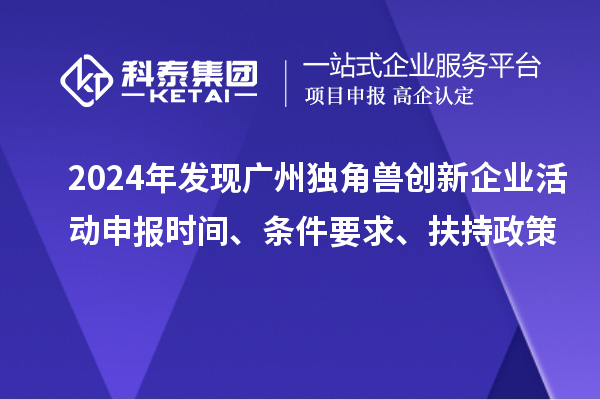 2024年發(fā)現(xiàn)廣州獨角獸創(chuàng)新企業(yè)活動申報時間、條件要求、扶持政策