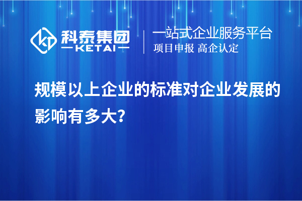 規(guī)模以上企業(yè)的標(biāo)準(zhǔn)對(duì)企業(yè)發(fā)展的影響有多大？