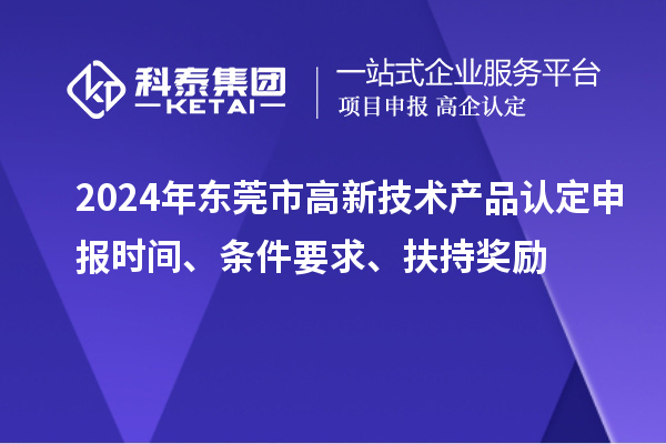 2024年東莞市高新技術(shù)產(chǎn)品認(rèn)定申報(bào)時(shí)間、條件要求、扶持獎(jiǎng)勵(lì)