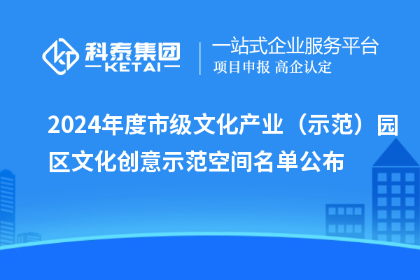 2024年度市級文化產(chǎn)業(yè)（示范）園區(qū)文化創(chuàng)意示范空間名單公布