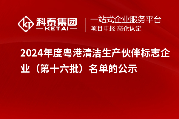 2024年度粵港清潔生產(chǎn)伙伴標(biāo)志企業(yè)（第十六批）名單的公示