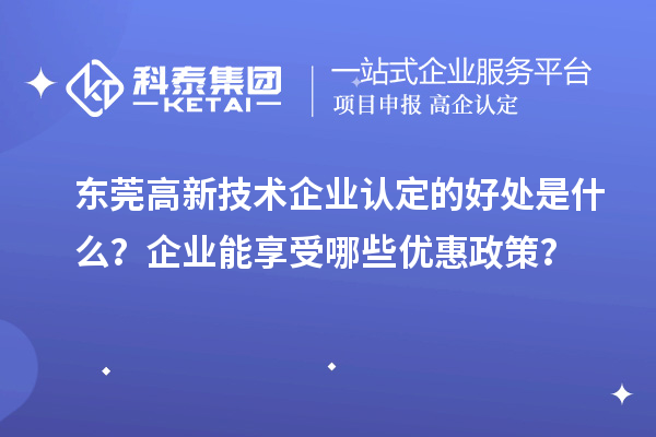 東莞高新技術(shù)企業(yè)認(rèn)定的好處是什么？企業(yè)能享受哪些優(yōu)惠政策？