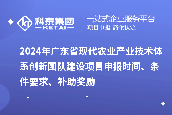 2024年廣東省現(xiàn)代農(nóng)業(yè)產(chǎn)業(yè)技術(shù)體系創(chuàng)新團隊建設(shè)項目申報時間、條件要求、補助獎勵